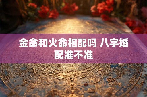 金命和火命相配吗 八字婚配准不准