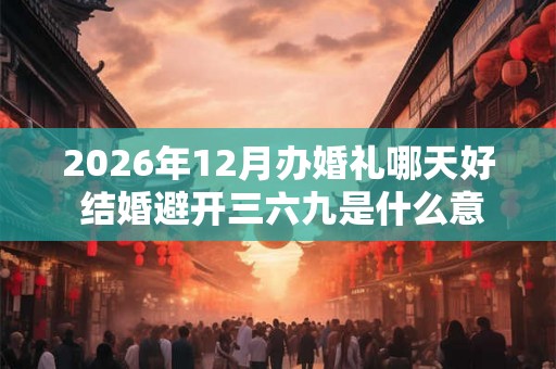 2026年12月办婚礼哪天好 结婚避开三六九是什么意思 2026年12月办婚礼哪天好 结婚避开三六九是什么意思