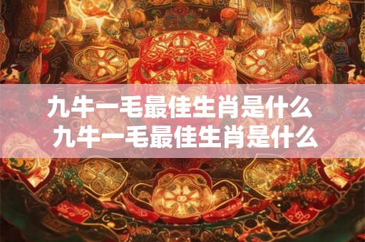 九牛一毛最佳生肖是什么  九牛一毛最佳生肖是什么
