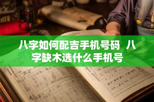 八字如何配吉手机号码  八字缺木选什么手机号