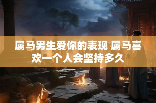 属马男生爱你的表现 属马喜欢一个人会坚持多久
