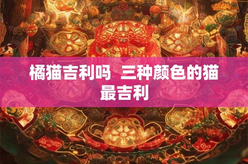 橘猫吉利吗  三种颜色的猫最吉利