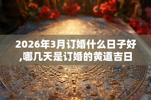 2026年3月订婚什么日子好,哪几天是订婚的黄道吉日