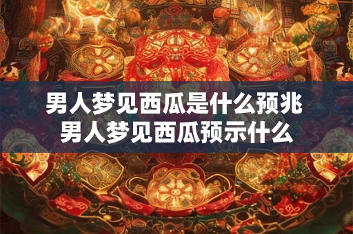 男人梦见西瓜是什么预兆 男人梦见西瓜预示什么