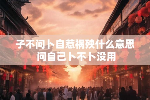 子不问卜自惹祸殃什么意思 问自己卜不卜没用 子不问卜自惹祸殃什么意思 问自己卜不卜没用