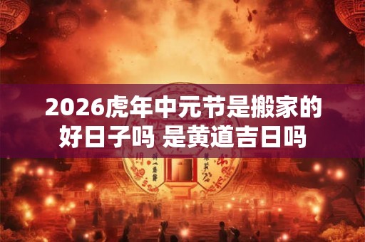 2026虎年中元节是搬家的好日子吗 是黄道吉日吗