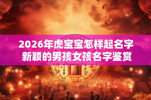 2026年虎宝宝怎样起名字 新颖的男孩女孩名字鉴赏 2026年虎宝宝怎样起名字 新颖的男孩女孩名字鉴赏