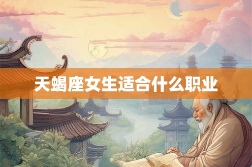 天蝎座女生适合什么职业 天蝎座女生适合什么职业