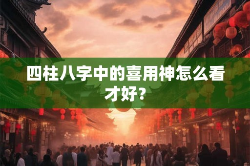 四柱八字中的喜用神怎么看才好？