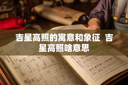 吉星高照的寓意和象征  吉星高照啥意思