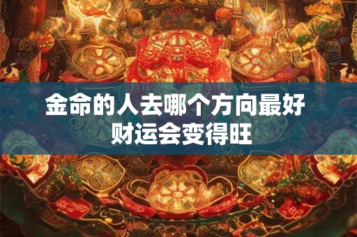 金命的人去哪个方向最好  财运会变得旺