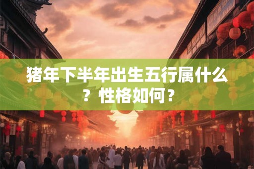 猪年下半年出生五行属什么?性格如何? 猪年下半年出生五行属什么?性格如何?
