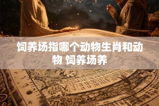 饲养场指哪个动物生肖和动物 饲养场养