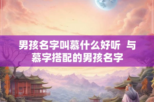 男孩名字叫慕什么好听 与慕字搭配的男孩名字 男孩名字叫慕什么好听 与慕字搭配的男孩名字