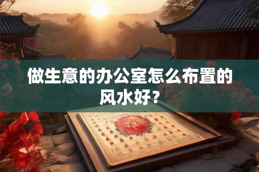 做生意的办公室怎么布置的风水好？