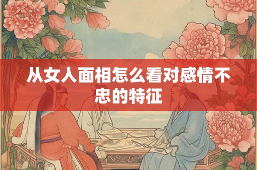 从女人面相怎么看对感情不忠的特征