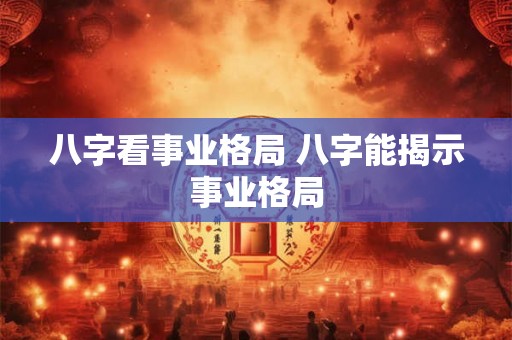 八字看事业格局 八字能揭示事业格局 八字看事业格局 八字能揭示事业格局
