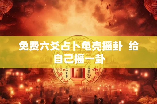 免费六爻占卜龟壳摇卦  给自己摇一卦
