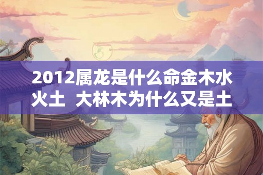 2012属龙是什么命金木水火土  大林木为什么又是土命