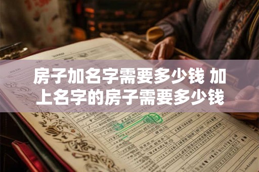 房子加名字需要多少钱 加上名字的房子需要多少钱 房子加名字需要多少钱 加上名字的房子需要多少钱