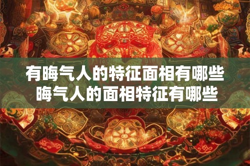 有晦气人的特征面相有哪些 晦气人的面相特征有哪些