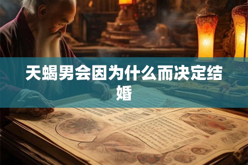 天蝎男会因为什么而决定结婚