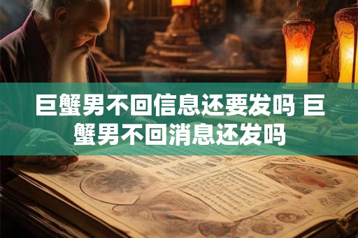 巨蟹男不回信息还要发吗 巨蟹男不回消息还发吗