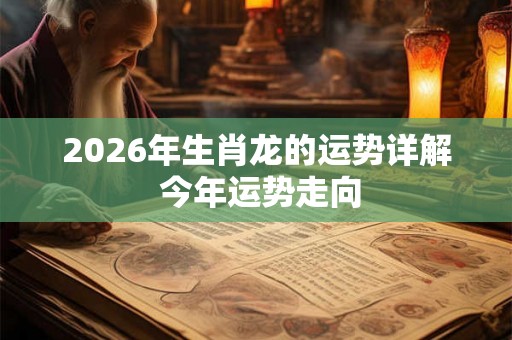 2026年生肖龙的运势详解 今年运势走向