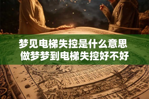 梦见电梯失控是什么意思 做梦梦到电梯失控好不好
