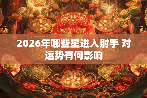 2026年哪些星进入射手 对运势有何影响 2026年哪些星进入射手 对运势有何影响