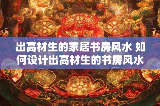 出高材生的家居书房风水 如何设计出高材生的书房风水