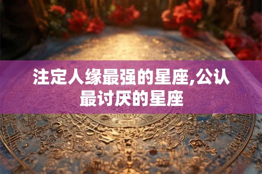 注定人缘最强的星座,公认最讨厌的星座
