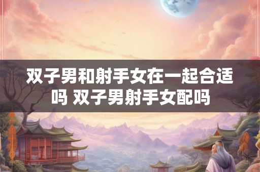 双子男和射手女在一起合适吗 双子男射手女配吗