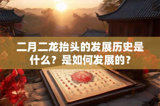 二月二龙抬头的发展历史是什么?是如何发展的? 二月二龙抬头的发展历史是什么?是如何发展的?