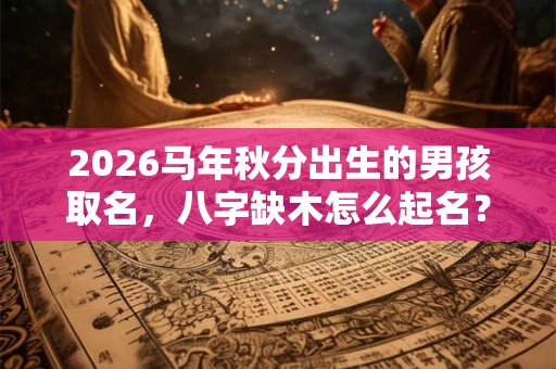 2026马年秋分出生的男孩取名,八字缺木怎么起名? 2026马年秋分出生的男孩取名,八字缺木怎么起名?