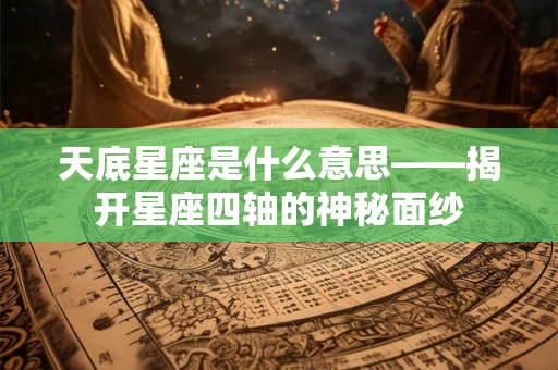 天底星座是什么意思——揭开星座四轴的神秘面纱
