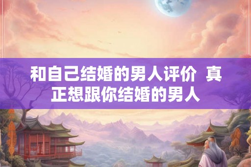 和自己结婚的男人评价  真正想跟你结婚的男人