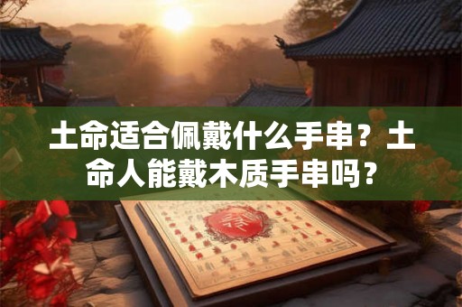 土命适合佩戴什么手串？土命人能戴木质手串吗？