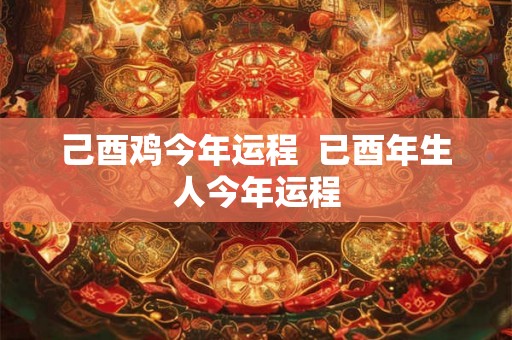 己酉鸡今年运程  已酉年生人今年运程