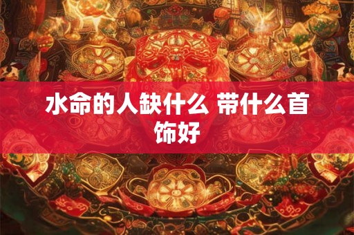 水命的人缺什么 带什么首饰好