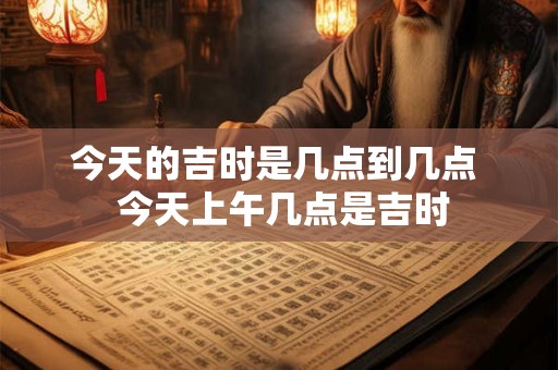 今天的吉时是几点到几点  今天上午几点是吉时