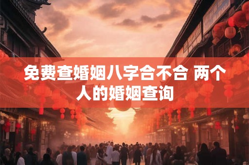 免费查婚姻八字合不合 两个人的婚姻查询 免费查婚姻八字合不合 两个人的婚姻查询