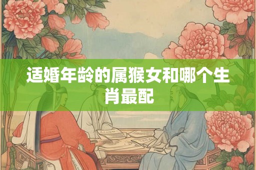 适婚年龄的属猴女和哪个生肖最配