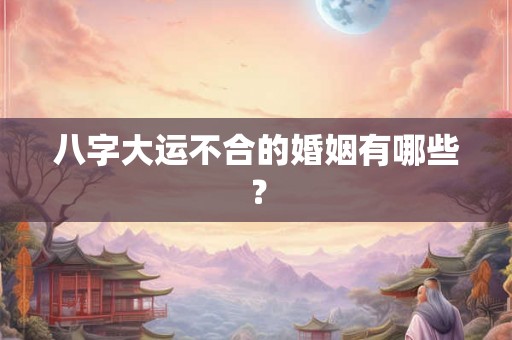 八字大运不合的婚姻有哪些？