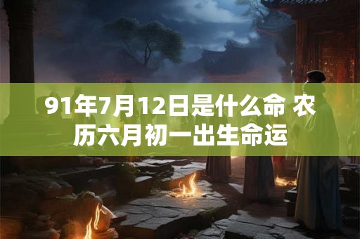 91年7月12日是什么命 农历六月初一出生命运 91年7月12日是什么命 农历六月初一出生命运