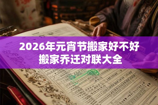2026年元宵节搬家好不好 搬家乔迁对联大全 2026年元宵节搬家好不好 搬家乔迁对联大全