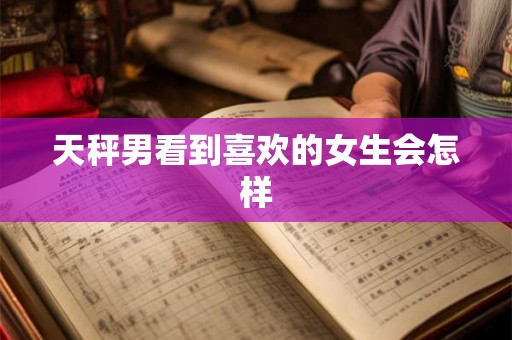 天秤男看到喜欢的女生会怎样