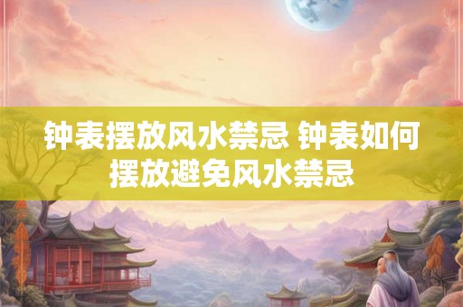 钟表摆放风水禁忌 钟表如何摆放避免风水禁忌