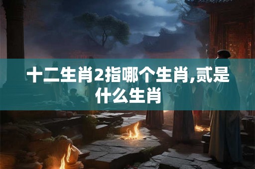 十二生肖2指哪个生肖,贰是什么生肖