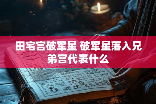 田宅宫破军星 破军星落入兄弟宫代表什么
